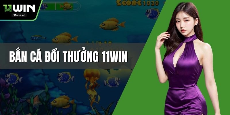 Bắn Cá Đổi Thưởng 11WIN – Game Săn Cá Thú Vị Nhận Quà Lớn