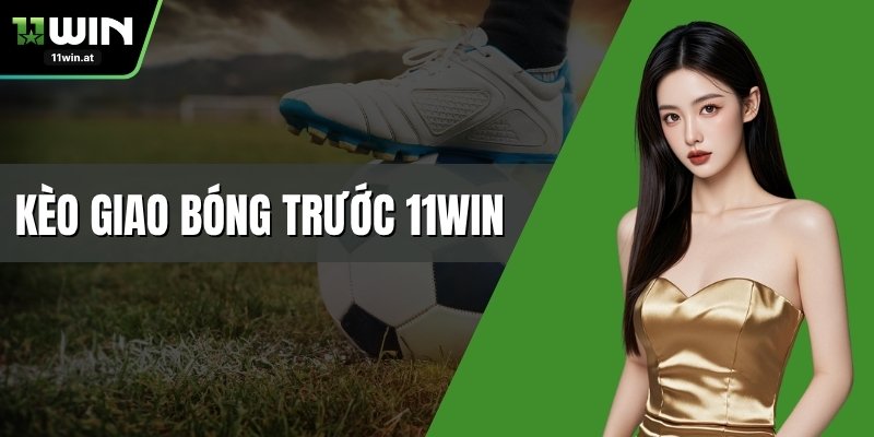 Kèo Giao Bóng Trước 11WIN – Dự Đoán Chuẩn Và Hiệu Quả