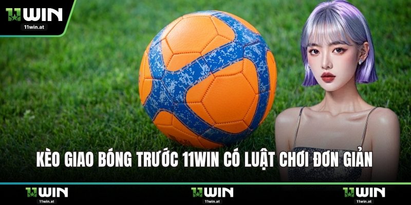 Kèo giao bóng trước 11WIN có luật chơi đơn giản